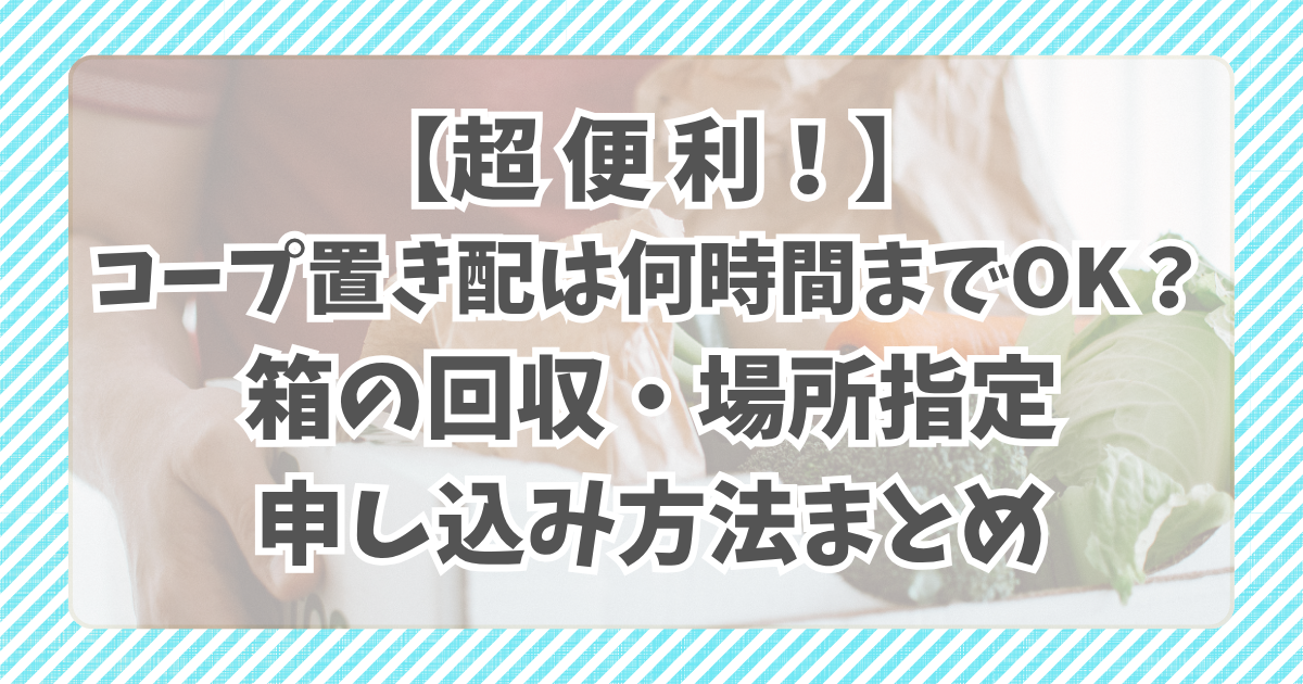 【超便利】コープ置き配は何時間までOK？箱の回収・場所指定・申し込み方法まとめ
